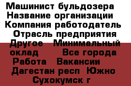 Машинист бульдозера › Название организации ­ Компания-работодатель › Отрасль предприятия ­ Другое › Минимальный оклад ­ 1 - Все города Работа » Вакансии   . Дагестан респ.,Южно-Сухокумск г.